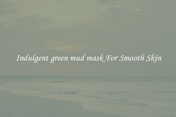 Indulgent green mud mask For Smooth Skin