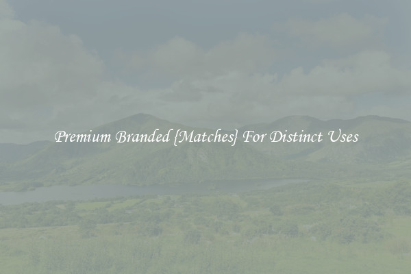 Premium Branded {Matches} For Distinct Uses