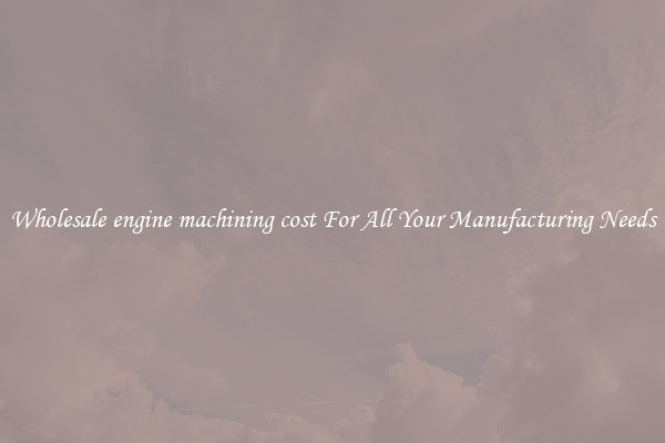 Wholesale engine machining cost For All Your Manufacturing Needs
