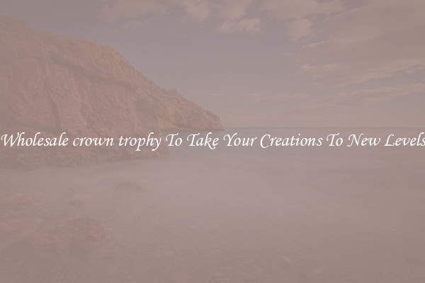Wholesale crown trophy To Take Your Creations To New Levels