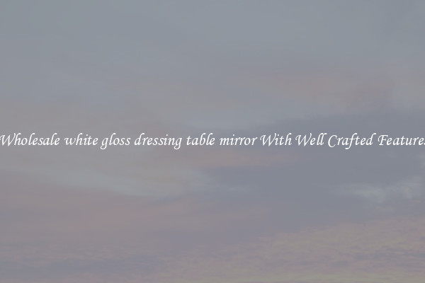 Wholesale white gloss dressing table mirror With Well Crafted Features