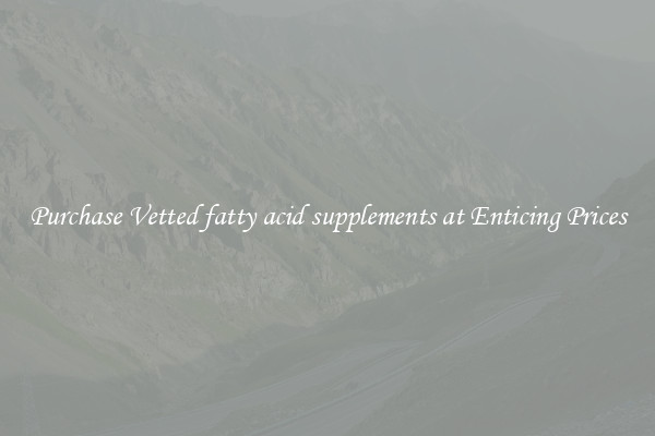 Purchase Vetted fatty acid supplements at Enticing Prices
