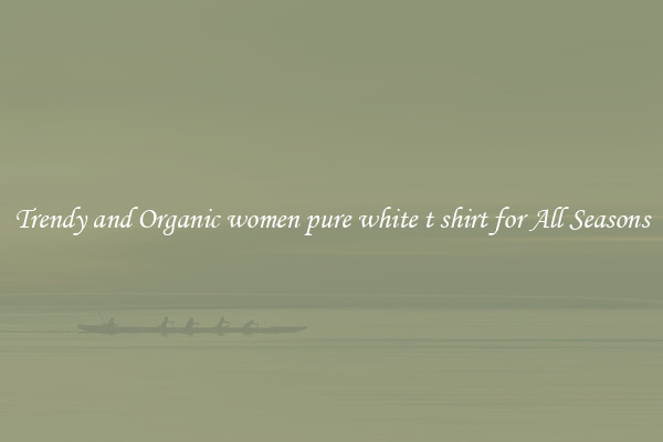 Trendy and Organic women pure white t shirt for All Seasons