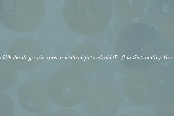 Trendy Wholesale google apps download for android To Add Personality Your Phone