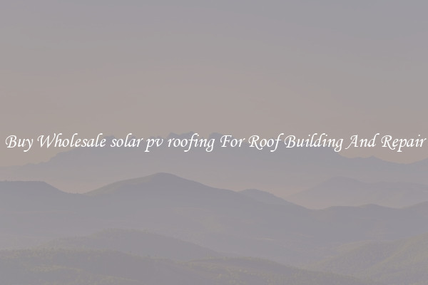 Buy Wholesale solar pv roofing For Roof Building And Repair