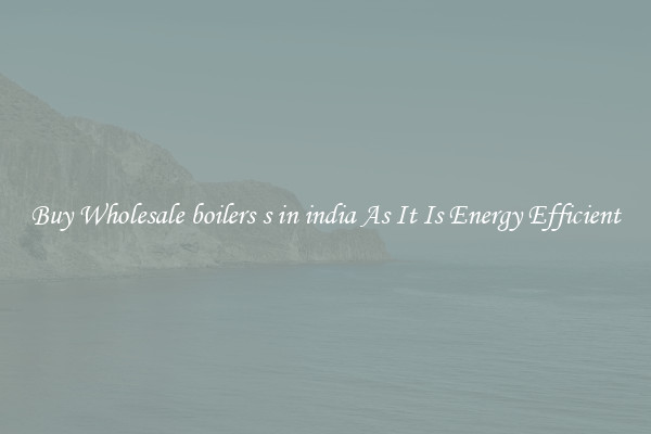 Buy Wholesale boilers s in india As It Is Energy Efficient