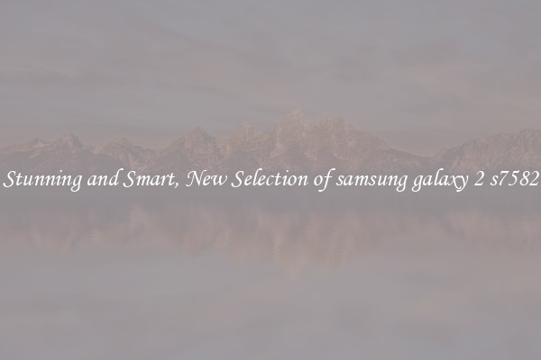 Stunning and Smart, New Selection of samsung galaxy 2 s7582