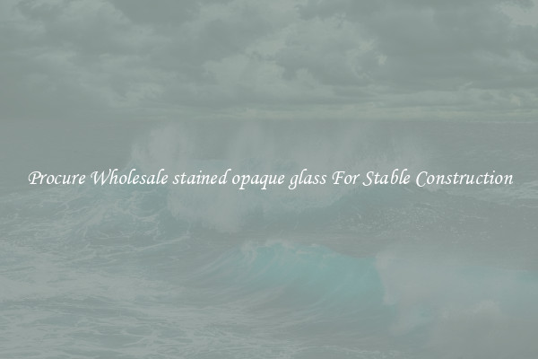 Procure Wholesale stained opaque glass For Stable Construction