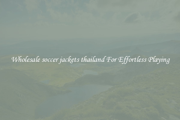 Wholesale soccer jackets thailand For Effortless Playing