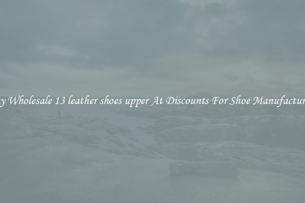 Buy Wholesale 13 leather shoes upper At Discounts For Shoe Manufacturing