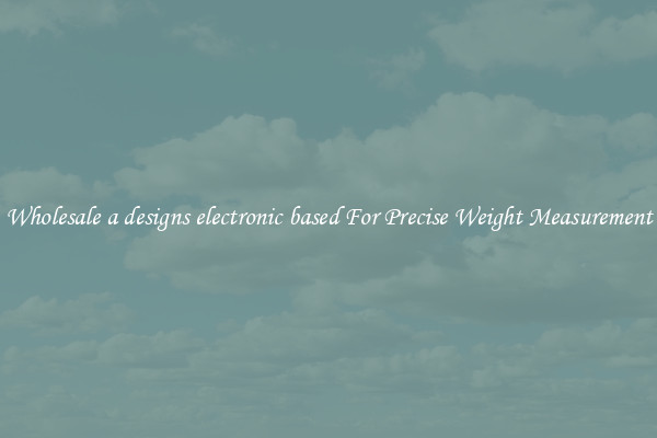 Wholesale a designs electronic based For Precise Weight Measurement