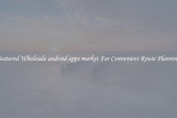 Featured Wholesale android apps market For Convenient Route Planning 