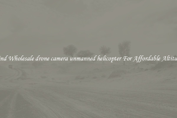 Find Wholesale drone camera unmanned helicopter For Affordable Altitude