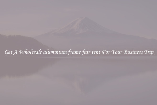 Get A Wholesale aluminium frame fair tent For Your Business Trip
