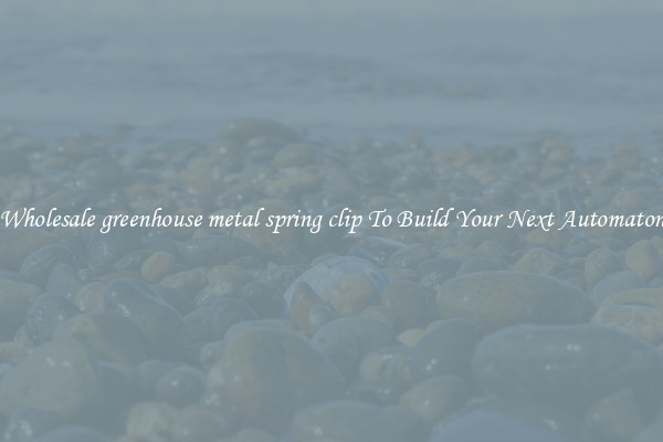 Wholesale greenhouse metal spring clip To Build Your Next Automaton