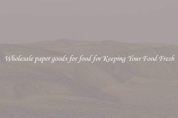 Wholesale paper goods for food for Keeping Your Food Fresh