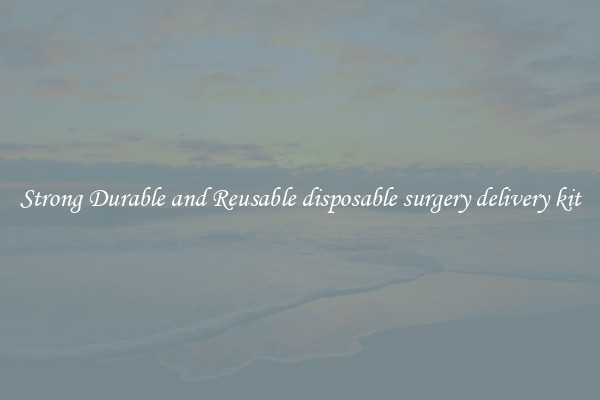 Strong Durable and Reusable disposable surgery delivery kit