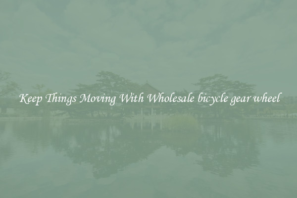 Keep Things Moving With Wholesale bicycle gear wheel