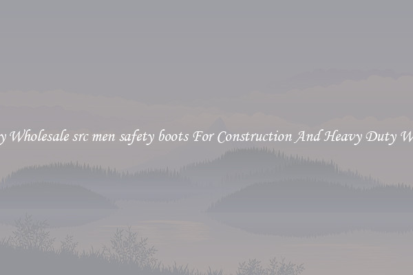 Buy Wholesale src men safety boots For Construction And Heavy Duty Work