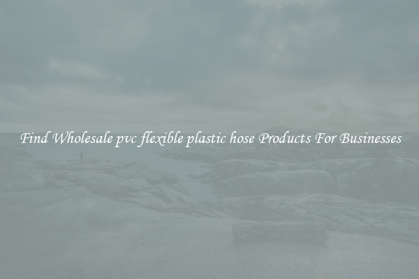Find Wholesale pvc flexible plastic hose Products For Businesses